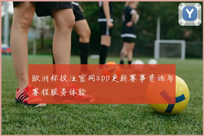 欧洲杯投注官网app更新赛事资讯与赛程服务体验