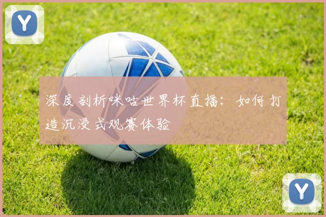 深度剖析咪咕世界杯直播：如何打造沉浸式观赛体验