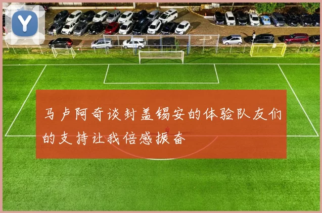 马卢阿奇谈封盖锡安的体验队友们的支持让我倍感振奋