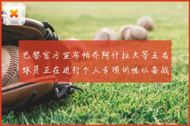 巴黎官方宣布帕乔阿什拉夫等五名球员正在进行个人专项训练以备战新赛季