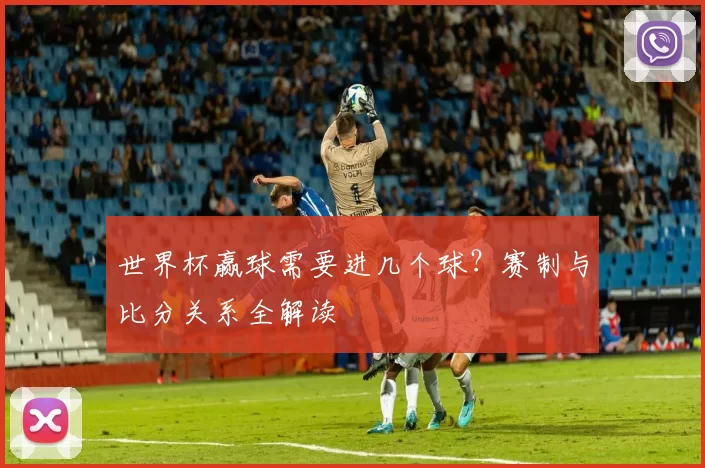 世界杯赢球需要进几个球?赛制与比分关系全解读