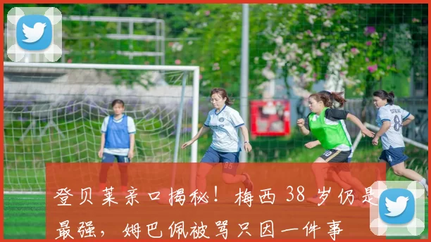 登贝莱亲口揭秘!梅西 38 岁仍是最强,姆巴佩被骂只因一件事