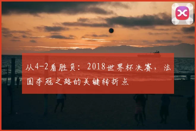 从4-2看胜负:2018世界杯决赛,法国夺冠之路的关键转折点