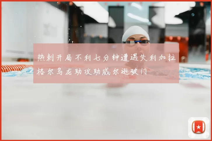 热刺开局不利七分钟遭遇失利加拉格尔乌龙助攻助威尔逊破门