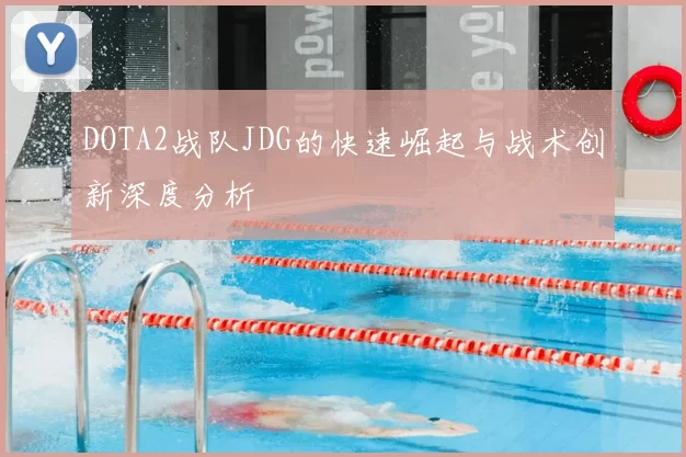 DOTA2战队JDG的快速崛起与战术创新深度分析