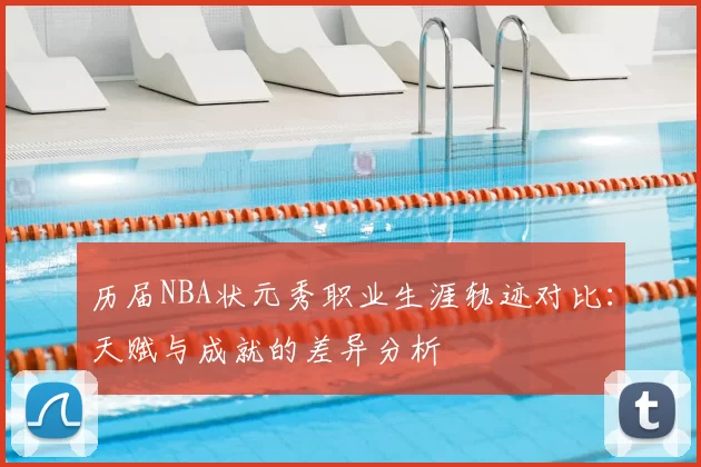 历届NBA状元秀职业生涯轨迹对比:天赋与成就的差异分析