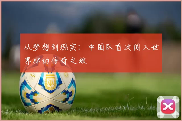 从梦想到现实:中国队首次闯入世界杯的传奇之旅