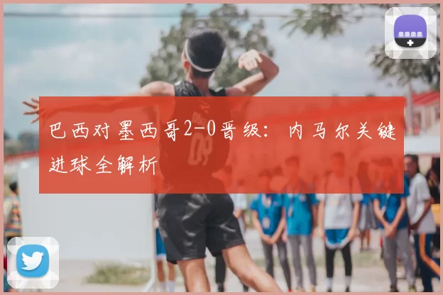 巴西对墨西哥2-0晋级:内马尔关键进球全解析