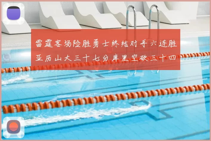 雷霆客场险胜勇士终结对手六连胜亚历山大三十七分库里空砍三十四分