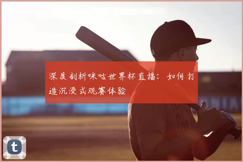 深度剖析咪咕世界杯直播:如何打造沉浸式观赛体验