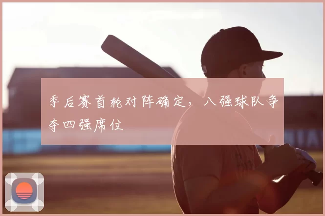 季后赛首轮对阵确定,八强球队争夺四强席位