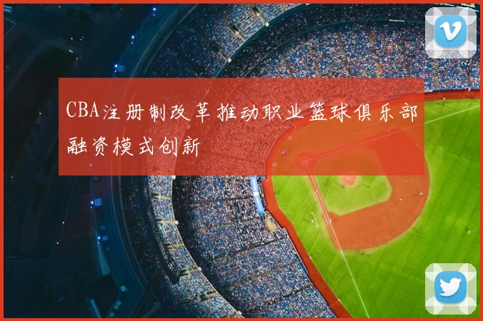 CBA注册制改革推动职业篮球俱乐部融资模式创新