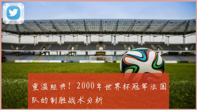 重温经典!2000年世界杯冠军法国队的制胜战术分析