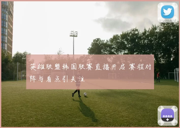 英雄联盟韩国联赛直播开启 赛程对阵与看点引关注
