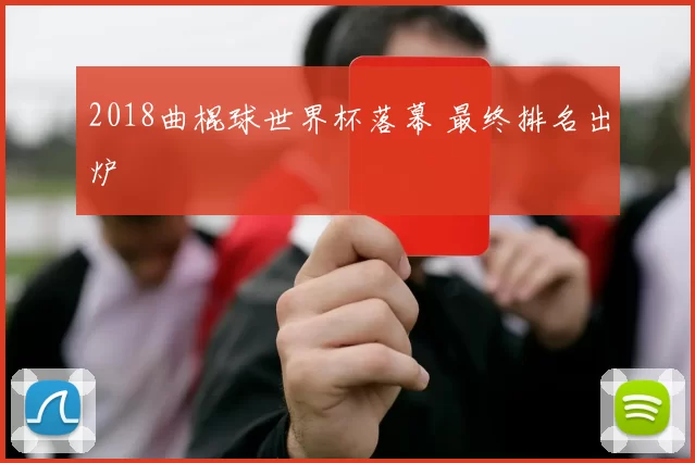 2018曲棍球世界杯落幕 最终排名出炉