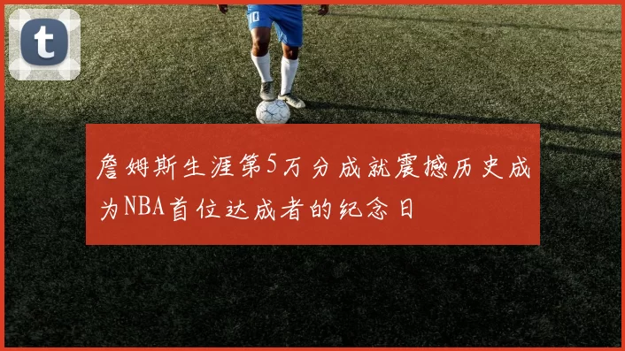 詹姆斯生涯第5万分成就震撼历史成为NBA首位达成者的纪念日
