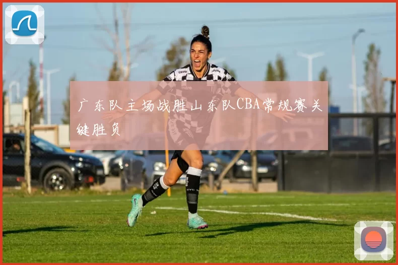 广东队主场战胜山东队CBA常规赛关键胜负