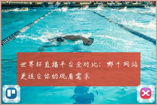 世界杯直播平台全对比:哪个网站更适合你的观看需求