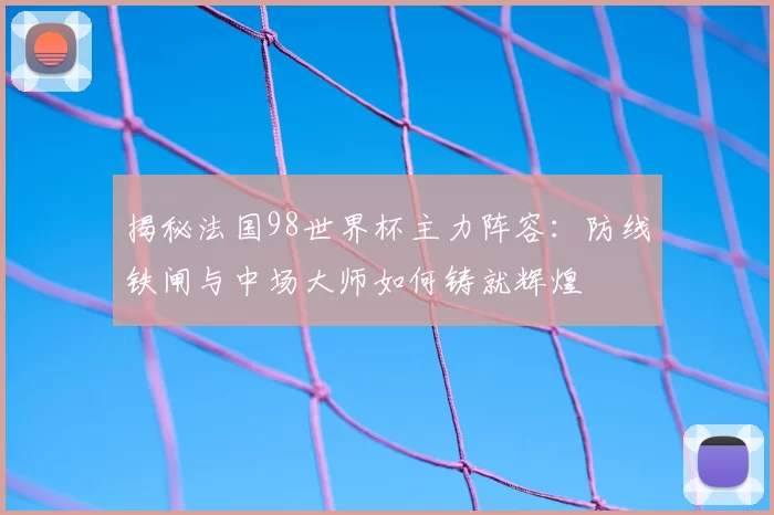 揭秘法国98世界杯主力阵容:防线铁闸与中场大师如何铸就辉煌