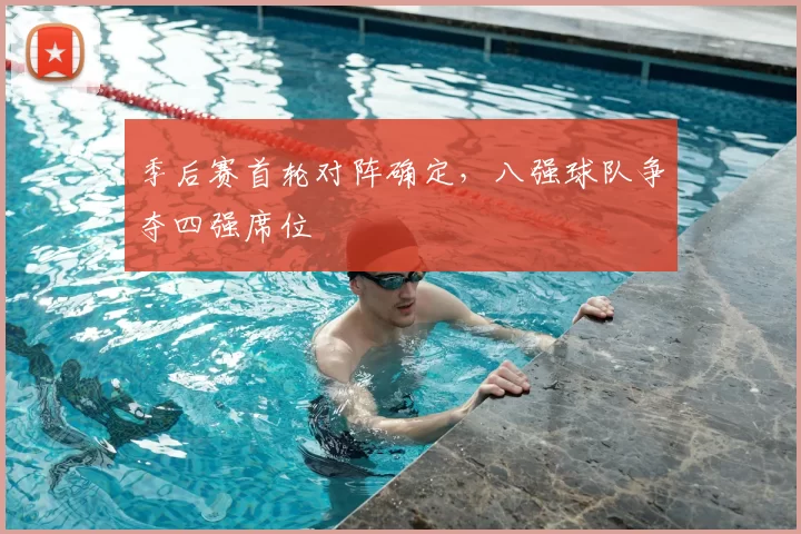 季后赛首轮对阵确定，八强球队争夺四强席位
