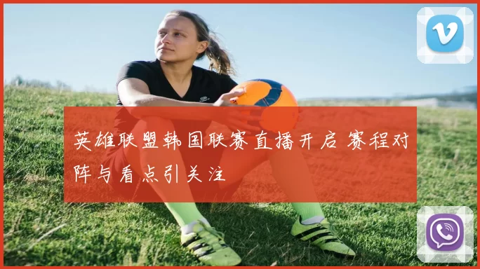 英雄联盟韩国联赛直播开启 赛程对阵与看点引关注