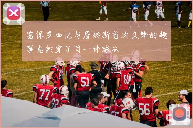 富保罗回忆与詹姆斯首次交锋的趣事竟然穿了同一件球衣