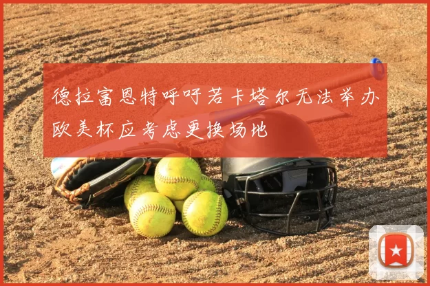 德拉富恩特呼吁若卡塔尔无法举办欧美杯应考虑更换场地