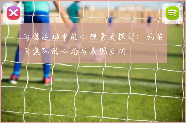飞盘运动中的心理素质探讨:西安飞盘队的心态与表现分析