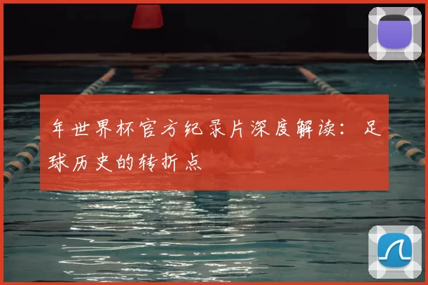 年世界杯官方纪录片深度解读:足球历史的转折点