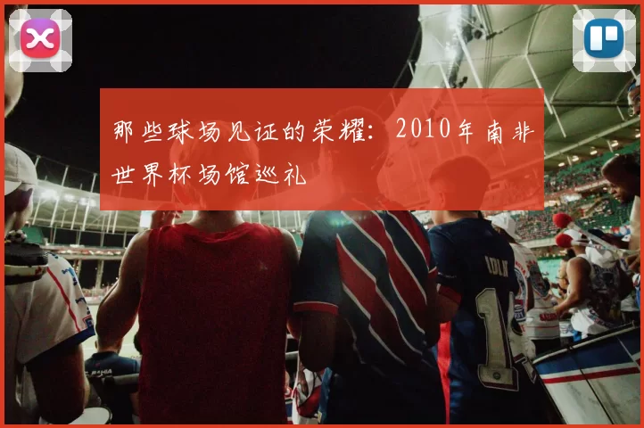 那些球场见证的荣耀:2010年南非世界杯场馆巡礼