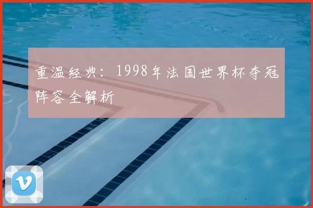 重温经典:1998年法国世界杯夺冠阵容全解析