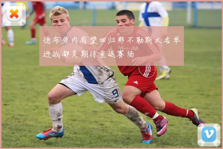 德布劳内有望回归那不勒斯大名单迎战都灵期待重返赛场