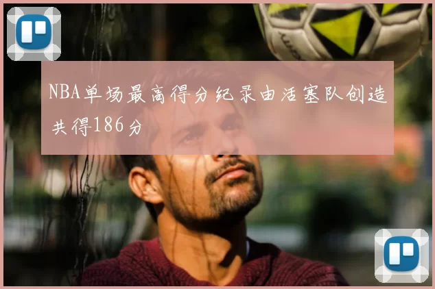 NBA单场最高得分纪录由活塞队创造共得186分