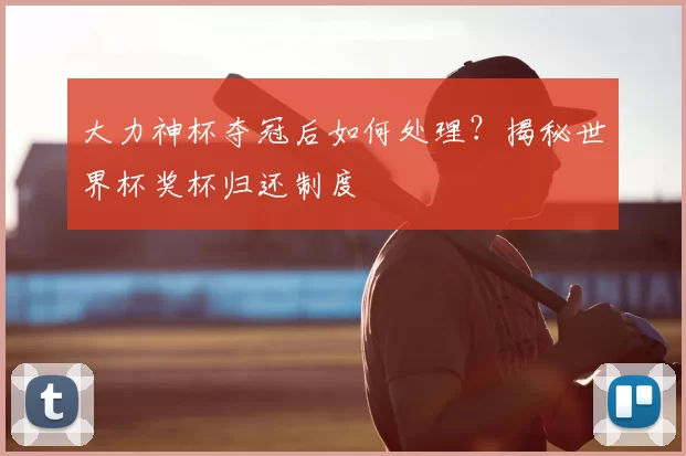 大力神杯夺冠后如何处理?揭秘世界杯奖杯归还制度