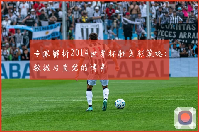专家解析2014世界杯胜负彩策略:数据与直觉的博弈