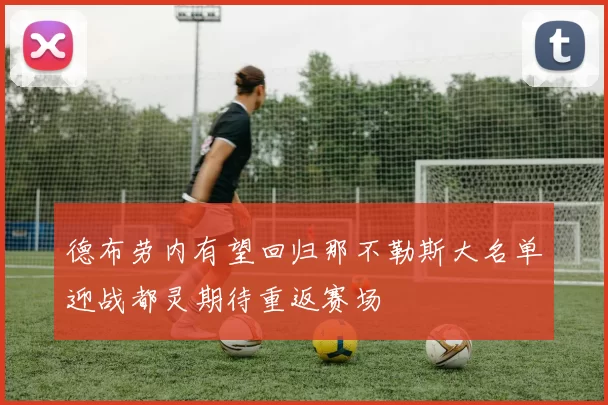 德布劳内有望回归那不勒斯大名单迎战都灵期待重返赛场