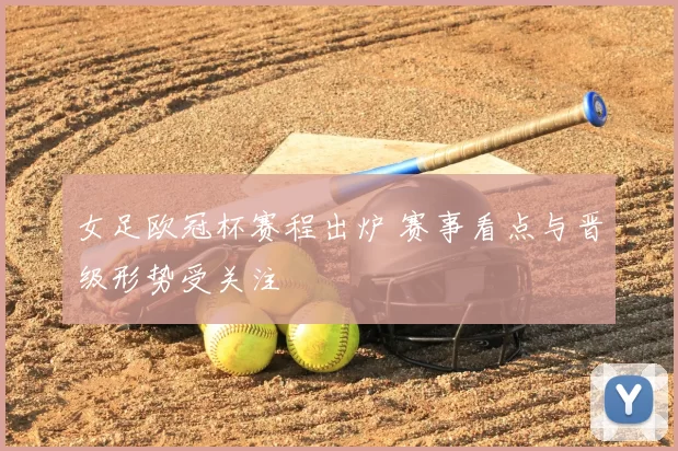 女足欧冠杯赛程出炉 赛事看点与晋级形势受关注