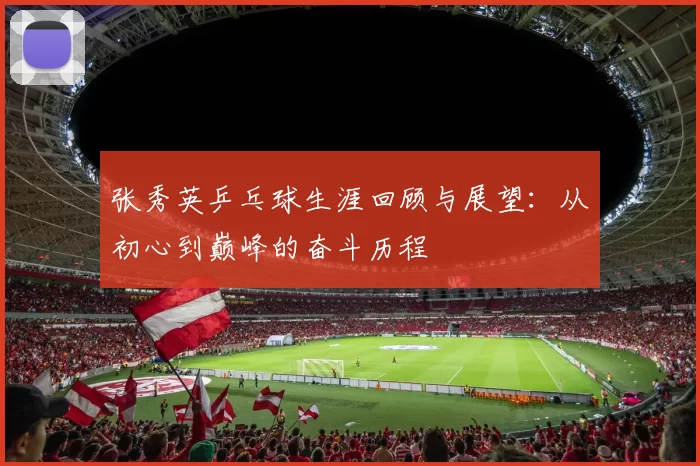 张秀英乒乓球生涯回顾与展望:从初心到巅峰的奋斗历程