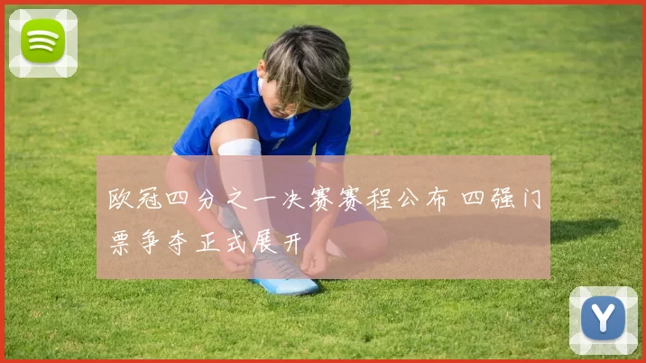 欧冠四分之一决赛赛程公布 四强门票争夺正式展开