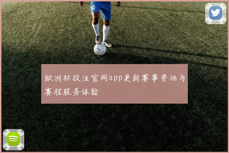 欧洲杯投注官网app更新赛事资讯与赛程服务体验