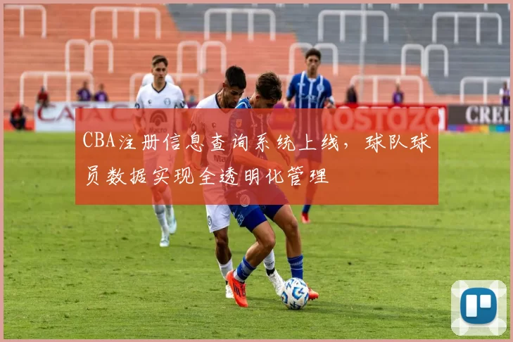 CBA注册信息查询系统上线,球队球员数据实现全透明化管理