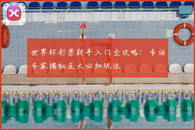 世界杯彩票新手入门全攻略：专访专家揭秘五大必知玩法