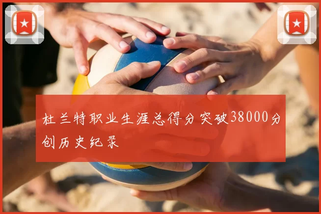 杜兰特职业生涯总得分突破38000分创历史纪录