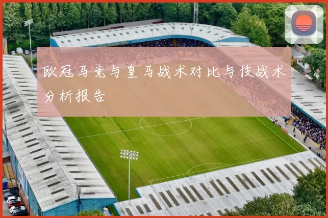欧冠马竞与皇马战术对比与技战术分析报告