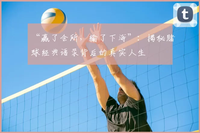 “赢了会所,输了下海”:揭秘赌球经典语录背后的真实人生