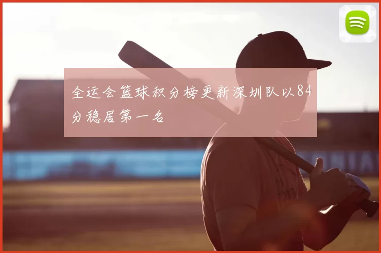 全运会篮球积分榜更新深圳队以84分稳居第一名