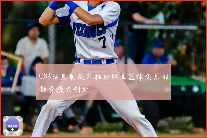 CBA注册制改革推动职业篮球俱乐部融资模式创新