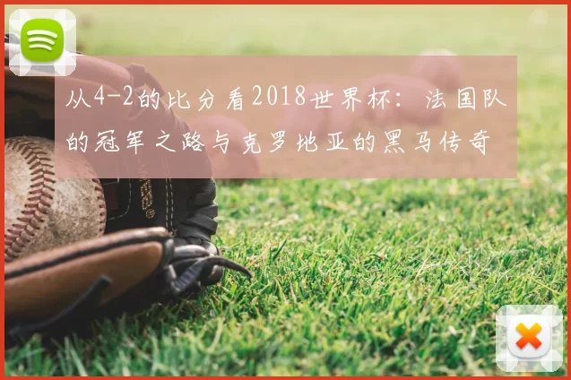 从4-2的比分看2018世界杯:法国队的冠军之路与克罗地亚的黑马传奇