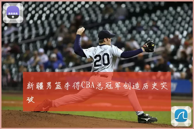 新疆男篮夺得CBA总冠军创造历史突破