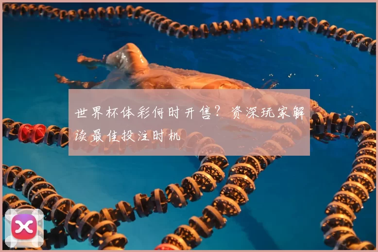 世界杯体彩何时开售?资深玩家解读最佳投注时机